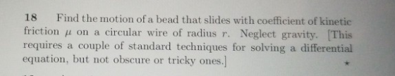 18 Find the motion of a bead that slides with coefficient of kinetic friction on a circular wire of radius r. Neglect gravity