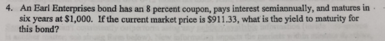 4. An Earl Enterprises bond has an 8 percent coupon, pays interest semiannually, and matures in six years at $1,000. If the c