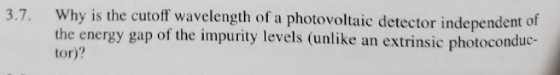 3.7. W hy is the cutoff wavelength of a photovoltaic detector independent of the energy gap of the impurity levels (unlike an extrinsic photoconduc tor)?