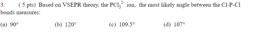 3. (5 pts) Based on VSEPR theory, the PCI; - ion, the most likely angle between the CI-P-CI bonds measures: (a) 90° (b) 120°