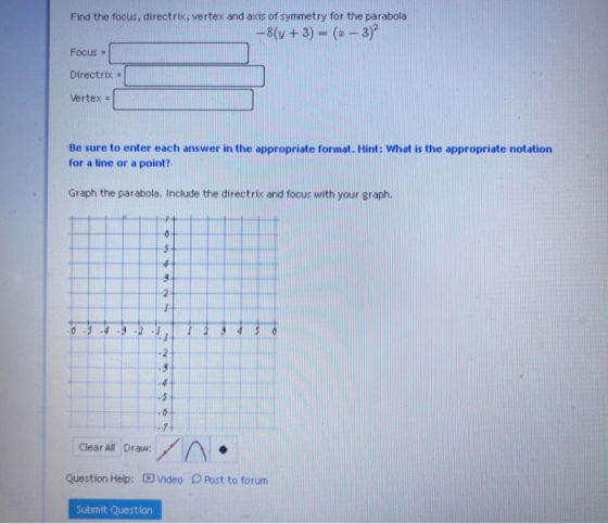 Find the focus, directrix, vertex and axis of symmetry for the parabola -8(y + 3) - (-3) Focus = Directrix Vertex = Be sure t