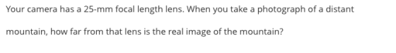 Your camera has a 25-mm focal length lens. When you take a photograph of a distant mountain, how far from that lens is the re