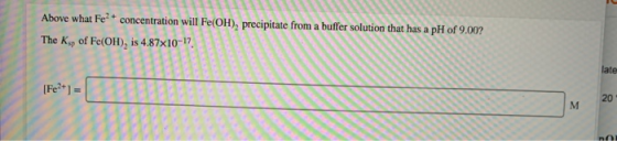 Above what Felt concentration will Fe(OH), precipitate from a buffer solution that has a pH of 9.00? The Kip of Fe(OH), is 4.