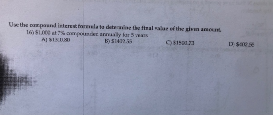 Use the compound interest formula to determine the final value of the given amount. 16) $1,000 at 7% compounded annually for