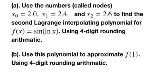 (a). Use the numbers (called nodes) Xo = 2.0, x1 = 2.4, and x2 = 2.6 to find the second Lagrange interpolating polynomial for