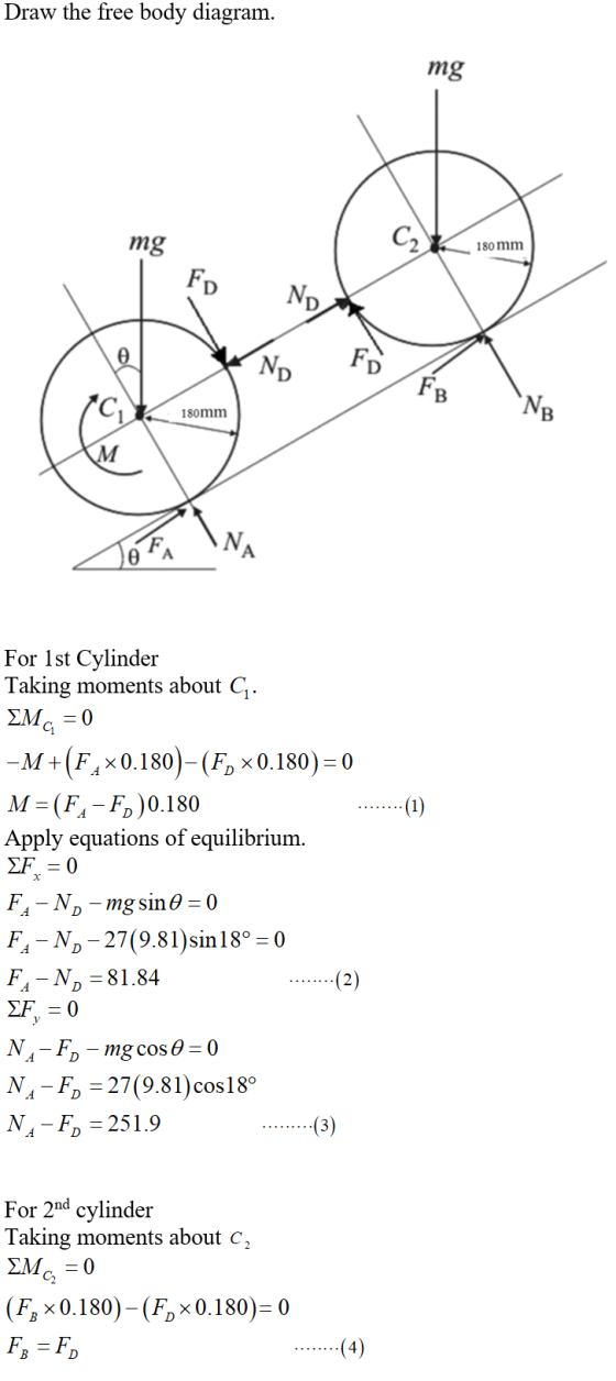 Draw the free body diagram. mg mg 180 mm | FD ND FB 180mm N. SofA For 1st Cylinder Taking moments about C. EMg = 0 -M+(F2x0.1