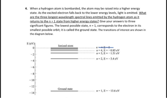 4. When a hydrogen atom is bombarded, the atom may be raised into a higher energy state. As the excited electron falls back t
