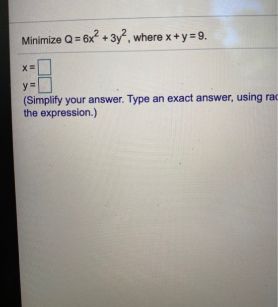 Minimize Q= 6x² + 3y?, where x+y=9. х y= (Simplify your answer. Type an exact answer, using rac the expression.)