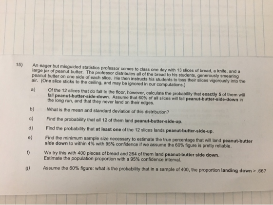 15) An eager but misguided statistics professor comes to class one day with 13 slices of bread, a knife, and a large jar of p