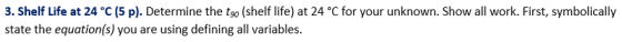 3. Shelf Life at 24 °C (5 p). Determine the tso (shelf life) at 24 °C for your unknown. Show all work. First, symbolically st