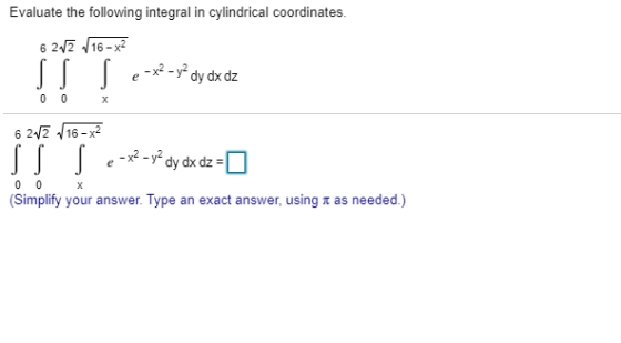 Evaluate the following integral in cylindrical coordinates. 6 213 16x2 SS S -x2 - y2 dy dx dz e 0 0 X 6 213 16-X2 S ,-x2 - y2
