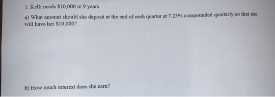 1. Kelli needs $10,000 in 9 years. a) What amount should she deposit at the end of each quarter at 7.25% compounded quarterly