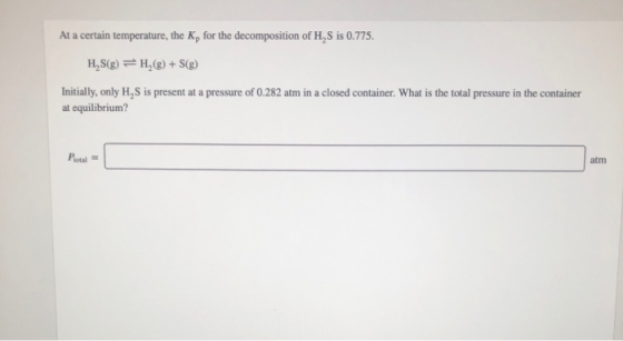 At a certain temperature, the K, for the decomposition of H,S is 0.775. H,S(g) =H,(9) + S(g) Initially, only H,S is present a