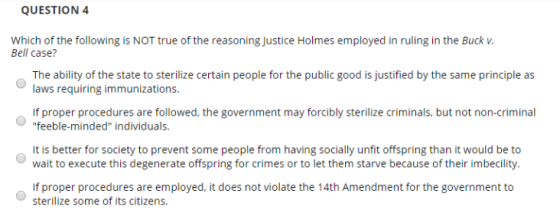 QUESTION 4 Which of the following is NOT true of the reasoning Justice Holmes employed in ruling in the Buck v. Bell case? Th