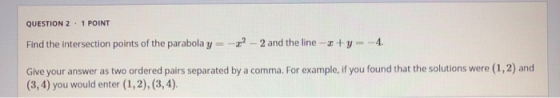 QUESTION 2 - 1 POINT Find the intersection points of the parabola y = -0? - 2 and the line-x+y= 4. Give your answer as two or