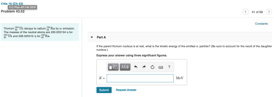 <Hw 15 (Ch 43) FLC Phys 431 Fall 2019 Problem 43.52 41 of 69 41 of 69 > Constants Thorium 20 Th decays to radium Ra by a emis
