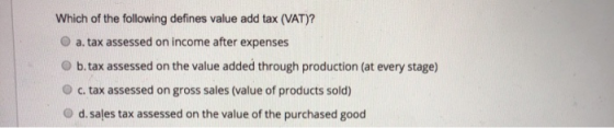 Which of the following defines value add tax (VAT)? O a.tax assessed on income after expenses b. tax assessed on the value ad