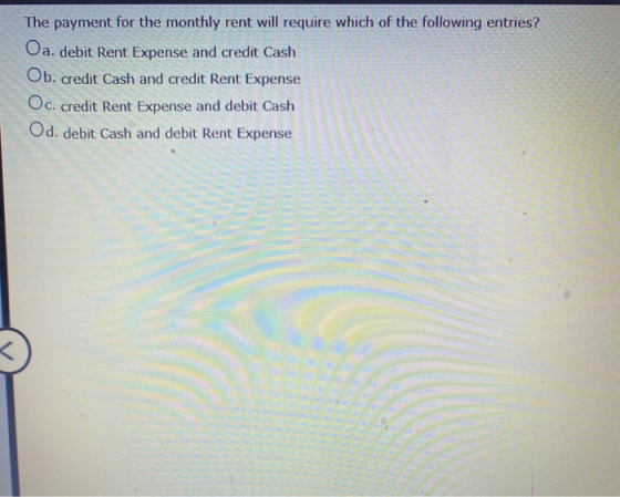 The payment for the monthly rent will require which of the following entries? Oa. debit Rent Expense and credit Cash Ob. cred