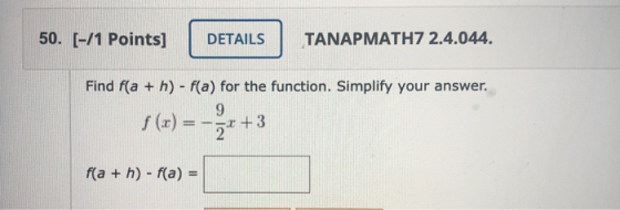 50. [-/1 Points] DETAILS TANAPMATH7 2.4.044. Find f(a + h) - f(a) for the function. Simplify your answer. 9 f (xr) = 2 2+3 f(