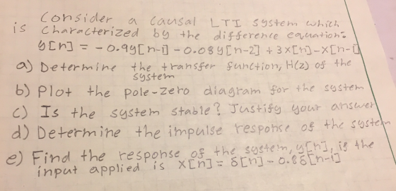 Consider a causal LTI S9Stem whch s Characterized by the differente euation a) Determine the transfer Suntion, H(z) os the b) Plot +he pole-Zero diagram for the soh d) Determ ine the impulse response os the o S9stem c) Is the system stable? Tastify your answer e) Find the response os the sostem,uhi,i the