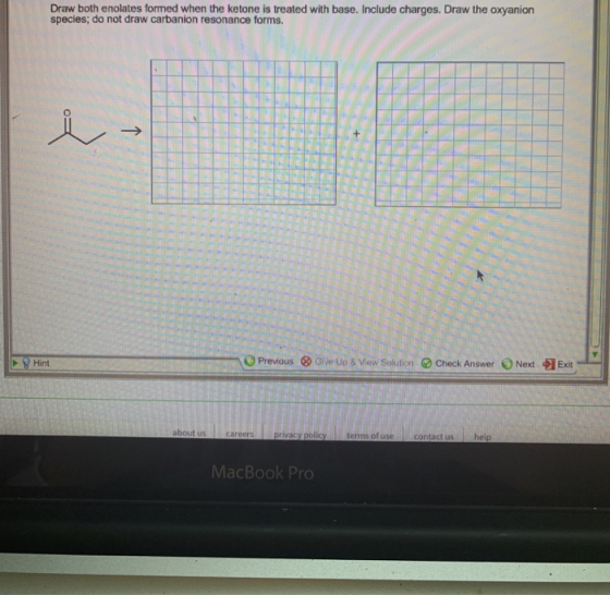 Draw both enolates formed when the ketone is treated with base. Include charges. Draw the oxyanion species; do not draw carba