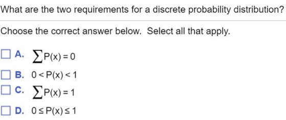 What are the two requirements for a discrete probability distribution? Choose the correct answer below. Select all that apply