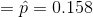 = \hat{p}=0.158