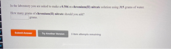 In the laboratory you are asked to make a 0.506 m chromium(II) nitrate solution using 315 grams of water. How many grams of c