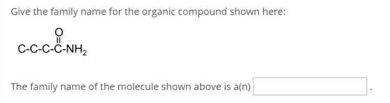 Give the family name for the organic compound shown here: C-C-C-C-NH2 The family name of the molecule shown above is a(n)
