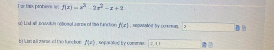 For this problem let f(t) = 2,3 – 222 - +2 a) List all possible rational zeros of the function f(2), separated by commas: 2 b
