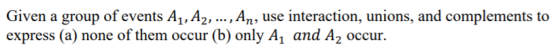 Given a group of events A1, A, ..., An, use interaction, unions, and complements to express (a) none of them occur (b) only A1 and A2 occur.