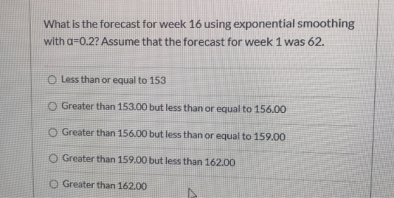 What is the forecast for week 16 using exponential smoothing with a 0.2? Assume that the forecast for week 1 was 62 O Less th