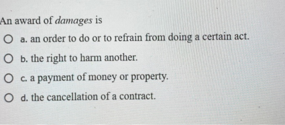 An award of damages is O a. an order to do or to refrain from doing a certain act. O b. the right to harm another. O c. a pay