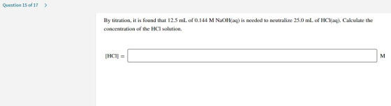 Question 15 of 17 > By titration, it is found that 12.5 mL of 0.144 M NaOH(aq) is needed to neutralize 25.0 mL of HCl(aq). Ca