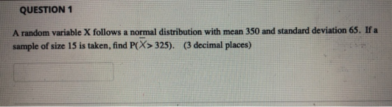 QUESTION 1 A random variable X follows a normal distribution with mean 350 and standard deviation 65. If a sample of size 15