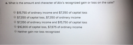 a. What is the amount and character of Alixs recognized gain or loss on the sale? $15,750 of ordinary income and $7,350 of c