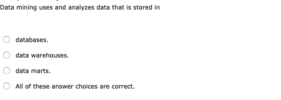 Data mining uses and analyzes data that is stored in O O databases data warehouses. Odata marts. O All of these answer choice