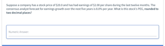 Suppose a company has a stock price of $20.0 and has had earnings of $2.00 per share during the last twelve months. The conse