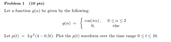 Problem (10 pts) Let a function g(a) be given by the following: cos(ma), 0, 0 < α < 2 else g(a)- Let p(t) 3g2 (4 -0.5t). Plot the p(t) waveform over the time range 0 ts 10.