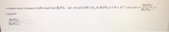 is H3PO4] A student needs to prepare a buffer made from H, PO, and with pH 2.340. If K, for HAPO, is 7.50 x 10, what ratio o