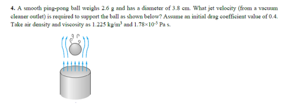 4. A smooth ping-pong ball weighs 2.6 g and has a diameter of 3.8 cm. What jet velocity (from a vacuum cleaner outlet) is req
