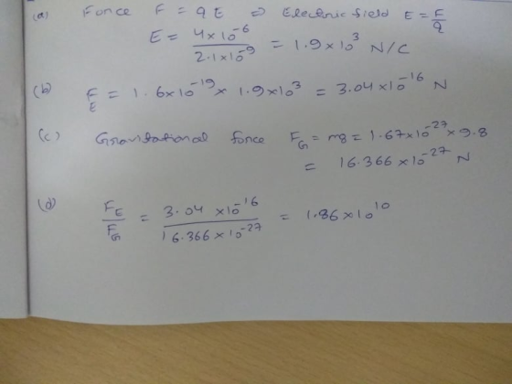 la E = Force F = 9E Electric field E=F 8 = 1.9x103 NIC = 1.6x10 x 1.9x103 = 3.04x10l6N 4x lot 2. (b) (c) Gravitational fonce