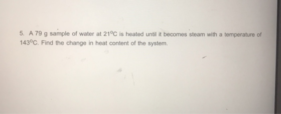 5. A 79 g sample of water at 21°C is heated until it becomes steam with a temperature of 143°С. Find the change in heat conte