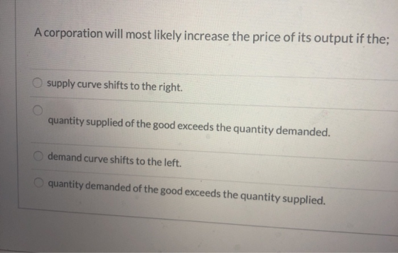 A corporation will most likely increase the price of its output if the; supply curve shifts to the right. quantity supplied o