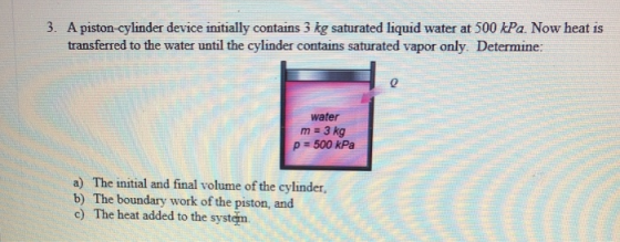 3. A piston-cylinder device initially contains 3 kg saturated liquid water at 500 kPa. Now heat is transferred to the water u
