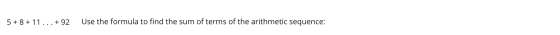 5 + 8 + 11...+92 Use the formula to find the sum of terms of the arithmetic sequence: