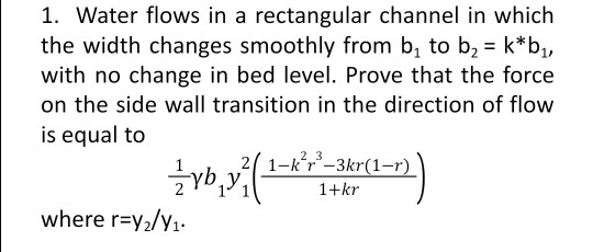 1. Water flows in a rectangular channel in which the width changes smoothly from b, to b2 = k*b, with no change in bed level.