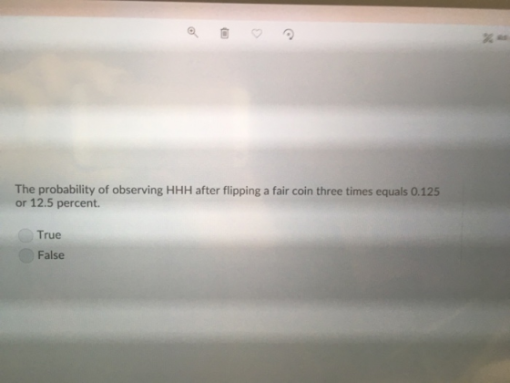 The probability of observing HHH after flipping a fair coin three times equals 0.125 or 12.5 percent. True False