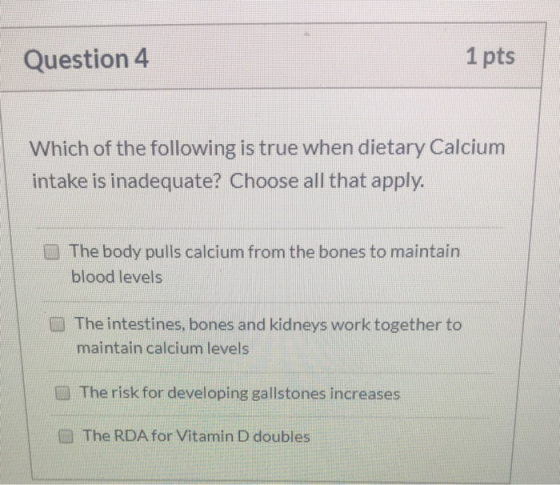 1 pts Question 4 Which of the following is true when dietary Calcium intake is inadequate? Choose all that apply. The body pu