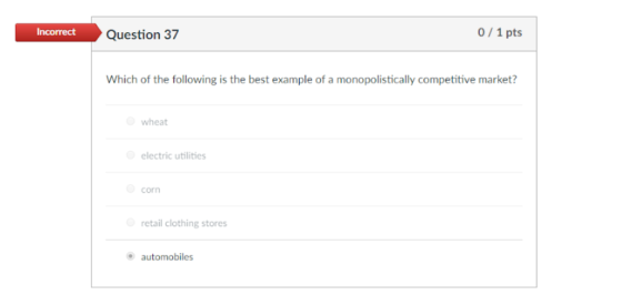 Incorrect Question 37 0/1 pts Which of the following is the best example of a monopolistically competitive market? wheat electric utilities corn retail clothing stores automobiles